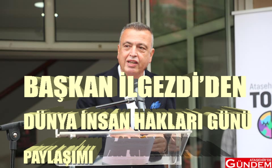 İLGEZDİ: "İNSAN HAKLARI  ODAKLI ANLAYIŞLA HİZMET EDİYORUZ" DÜNYA İNSAN HAKLARI GÜNÜ BATTAL İLGEZDİ BARIŞ ATAŞEHİRDE GÜNDEM BELEDİYE 2